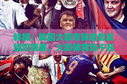 韩媒：韩国大邱市球迷自发组织观赛，大邱体育场千名球迷集体观赛