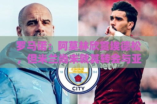 罗马诺:阿莫林欣赏埃德松,但米兰尚未就其转会与亚特兰大谈判 罗马诺:阿莫林欣赏埃德松,但米兰尚未就其转会与亚特兰大谈判