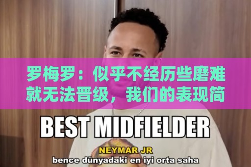 罗梅罗:似乎不经历些磨难就无法晋级,我们的表现简直不可思议 罗梅罗:似乎不经历些磨难就无法晋级,我们的表现简直不可思议