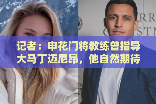 记者:申花门将教练曾指导大马丁迈尼昂,他自然期待两人会师决赛 记者:申花门将教练曾指导大马丁迈尼昂,他自然期待两人会师决赛