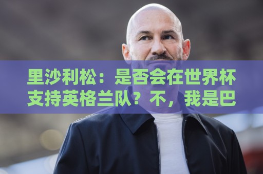 里沙利松：是否会在世界杯支持英格兰队？不，我是巴西人