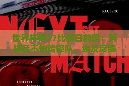 世界杯第27比赛日前瞻：阿根廷不怕传控队，埃及后腰防守有漏洞