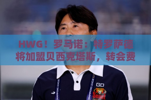 HWG！罗马诺：特罗萨德将加盟贝西克塔斯，转会费总价2000万欧