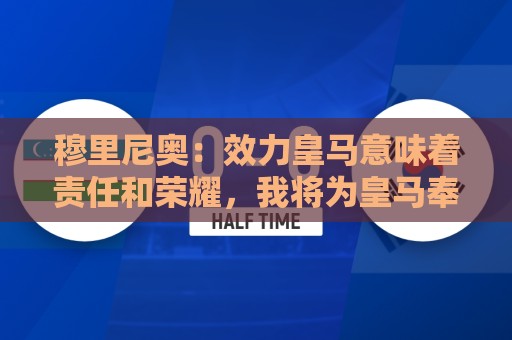 穆里尼奥：效力皇马意味着责任和荣耀，我将为皇马奉献一切
