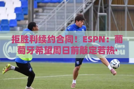 拒胜利续约合同!ESPN:葡萄牙希望周日前敲定若热·热苏斯的签约 拒胜利续约合同!ESPN:葡萄牙希望周日前敲定若热·热苏斯的签约