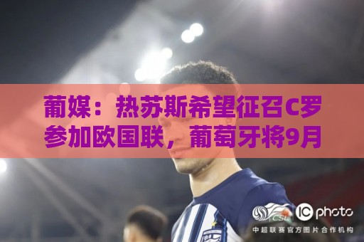 葡媒:热苏斯希望征召C罗参加欧国联,葡萄牙将9月24日对阵威尔士 葡媒:热苏斯希望征召C罗参加欧国联,葡萄牙将9月24日对阵威尔士
