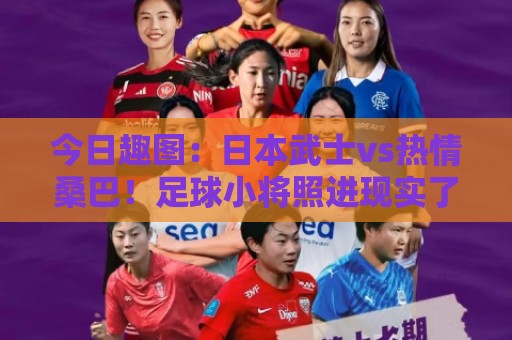 今日趣图：日本武士vs热情桑巴！足球小将照进现实了
