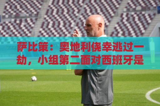 萨比策：奥地利侥幸逃过一劫，小组第二面对西班牙是规则只能接受