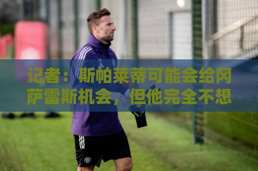 记者:斯帕莱蒂可能会给冈萨雷斯机会,但他完全不想回到尤文效力 记者:斯帕莱蒂可能会给冈萨雷斯机会,但他完全不想回到尤文效力