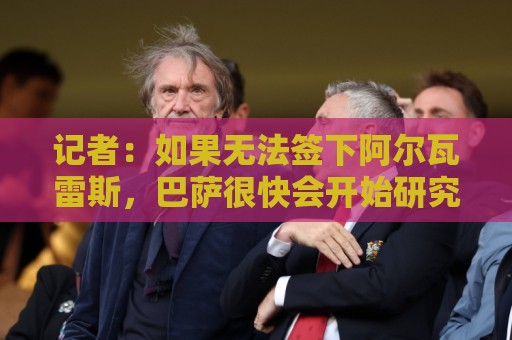 记者:如果无法签下阿尔瓦雷斯,巴萨很快会开始研究替代方案 记者:如果无法签下阿尔瓦雷斯,巴萨很快会开始研究替代方案