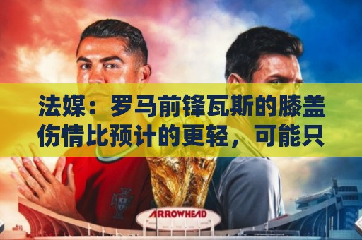 法媒:罗马前锋瓦斯的膝盖伤情比预计的更轻,可能只会缺席15天 法媒:罗马前锋瓦斯的膝盖伤情比预计的更轻,可能只会缺席15天