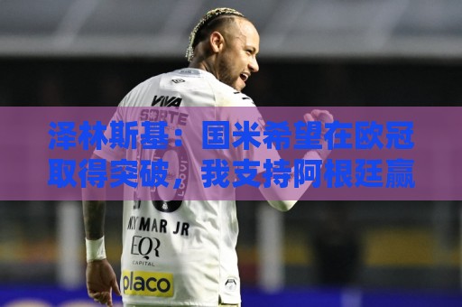 泽林斯基:国米希望在欧冠取得突破,我支持阿根廷赢得世界杯冠军 泽林斯基:国米希望在欧冠取得突破,我支持阿根廷赢得世界杯冠军