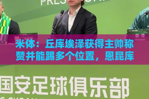 米体:丘库埃泽获得主帅称赞并能踢多个位置,恩昆库希望取代莱奥 米体:丘库埃泽获得主帅称赞并能踢多个位置,恩昆库希望取代莱奥