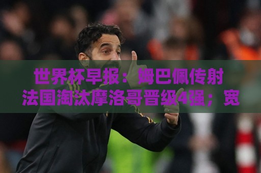 世界杯早报：姆巴佩传射 法国淘汰摩洛哥晋级4强；宽萨被禁赛2场