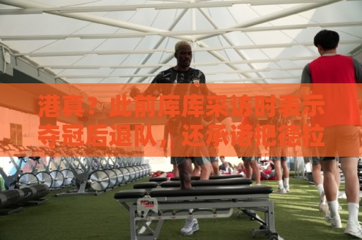 港真?此前库库采访时表示夺冠后退队,还承诺把德拉富恩特纹身上 港真?此前库库采访时表示夺冠后退队,还承诺把德拉富恩特纹身上