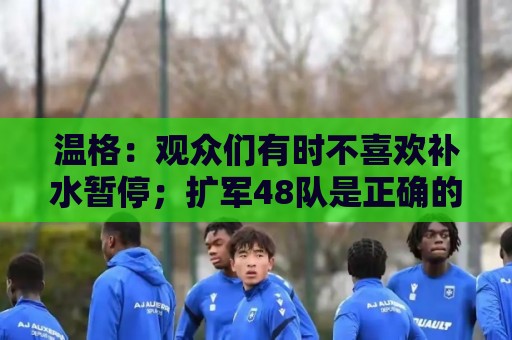 温格:观众们有时不喜欢补水暂停;扩军48队是正确的决定 温格:观众们有时不喜欢补水暂停;扩军48队是正确的决定