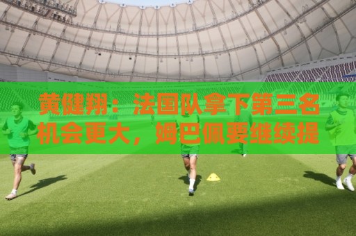 黄健翔:法国队拿下第三名机会更大,姆巴佩要继续提升进球数 黄健翔:法国队拿下第三名机会更大,姆巴佩要继续提升进球数
