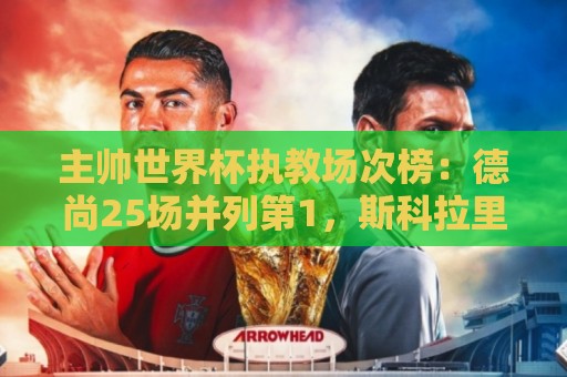 主帅世界杯执教场次榜:德尚25场并列第1,斯科拉里第4,米卢第7 主帅世界杯执教场次榜:德尚25场并列第1,斯科拉里第4,米卢第7