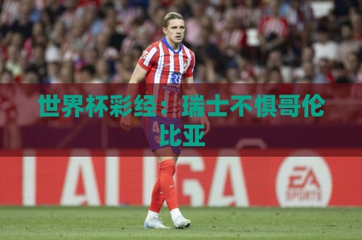 世界杯彩经:瑞士不惧哥伦比亚 世界杯彩经:瑞士不惧哥伦比亚