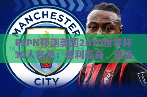 ESPN预测美国2030世界杯30人名单:普利西奇、巴洛贡、麦肯尼领衔 ESPN预测美国2030世界杯30人名单:普利西奇、巴洛贡、麦肯尼领衔