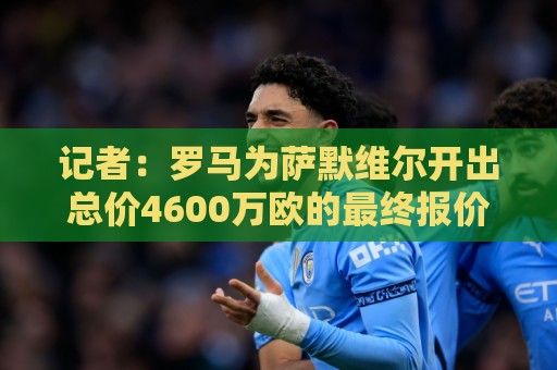 记者:罗马为萨默维尔开出总价4600万欧的最终报价,多年分期付款 记者:罗马为萨默维尔开出总价4600万欧的最终报价,多年分期付款