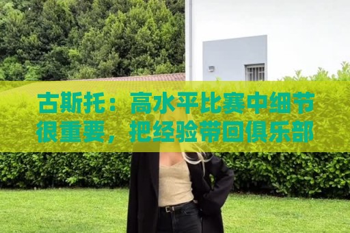 古斯托:高水平比赛中细节很重要,把经验带回俱乐部继续提高自己 古斯托:高水平比赛中细节很重要,把经验带回俱乐部继续提高自己