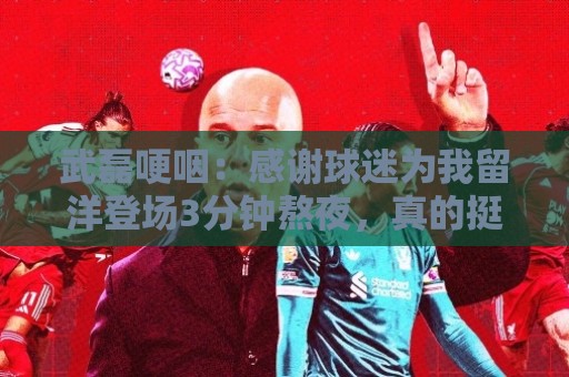 武磊哽咽:感谢球迷为我留洋登场3分钟熬夜,真的挺感谢大家 武磊哽咽:感谢球迷为我留洋登场3分钟熬夜,真的挺感谢大家