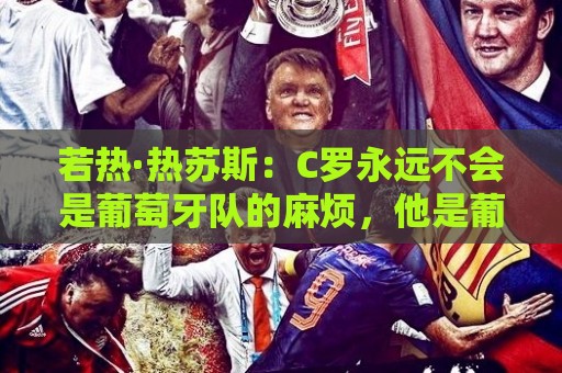 若热·热苏斯:C罗永远不会是葡萄牙队的麻烦,他是葡萄牙的象征 若热·热苏斯:C罗永远不会是葡萄牙队的麻烦,他是葡萄牙的象征