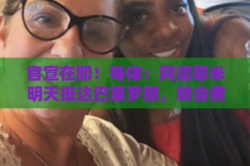 官宣在即!每体:阿德耶米明天抵达巴塞罗那,转会费总价2900万欧 官宣在即!每体:阿德耶米明天抵达巴塞罗那,转会费总价2900万欧
