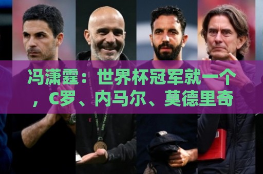 冯潇霆：世界杯冠军就一个，C罗、内马尔、莫德里奇都尽力了