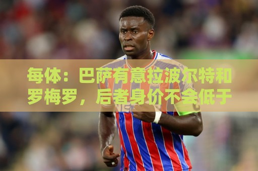 每体：巴萨有意拉波尔特和罗梅罗，后者身价不会低于5000万欧