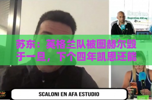 苏东：英格兰队被图赫尔毁于一旦，下个四年凯恩还能否有如此体能