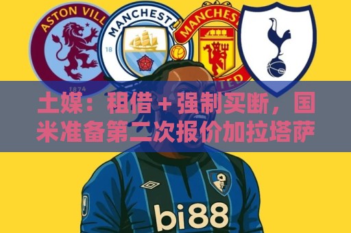 土媒:租借+强制买断,国米准备第二次报价加拉塔萨雷边后卫辛戈 土媒:租借+强制买断,国米准备第二次报价加拉塔萨雷边后卫辛戈