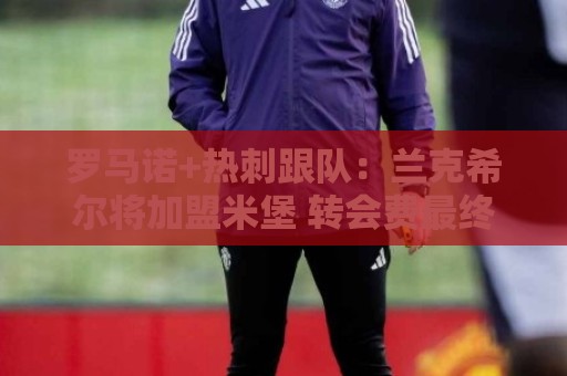 罗马诺+热刺跟队:兰克希尔将加盟米堡 转会费最终可达2000万镑 罗马诺+热刺跟队:兰克希尔将加盟米堡 转会费最终可达2000万镑