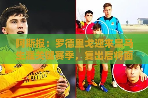 阿斯报:罗德里戈迎来皇马生涯关键赛季,复出后将面临激烈竞争 阿斯报:罗德里戈迎来皇马生涯关键赛季,复出后将面临激烈竞争