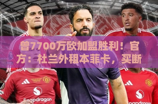 曾7700万欧加盟胜利!官方:杜兰外租本菲卡,买断选项3000万欧 曾7700万欧加盟胜利!官方:杜兰外租本菲卡,买断选项3000万欧