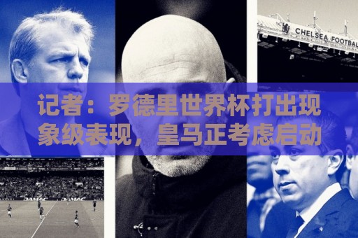 记者:罗德里世界杯打出现象级表现,皇马正考虑启动这笔重磅引援 记者:罗德里世界杯打出现象级表现,皇马正考虑启动这笔重磅引援