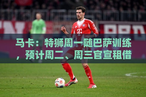 马卡:特狮周一随巴萨训练,预计周二、周三官宣租借加盟阿贾克斯 马卡:特狮周一随巴萨训练,预计周二、周三官宣租借加盟阿贾克斯
