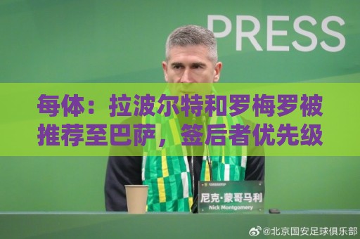 每体：拉波尔特和罗梅罗被推荐至巴萨，签后者优先级高于巴斯托尼