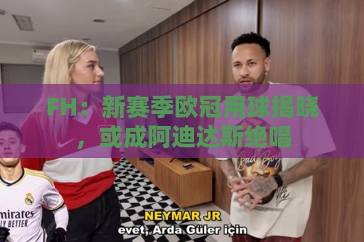 FH：新赛季欧冠用球揭晓，或成阿迪达斯绝唱