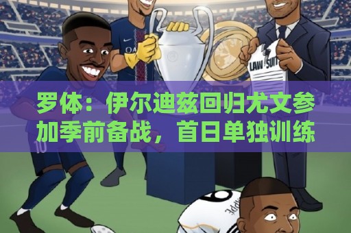 罗体：伊尔迪兹回归尤文参加季前备战，首日单独训练