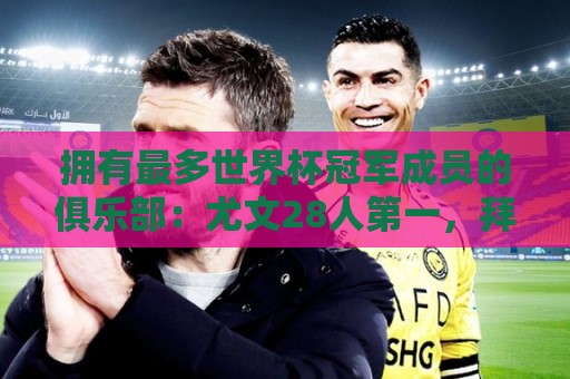 拥有最多世界杯冠军成员的俱乐部:尤文28人第一,拜仁23人第二 拥有最多世界杯冠军成员的俱乐部:尤文28人第一,拜仁23人第二