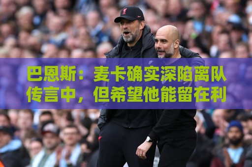 巴恩斯：麦卡确实深陷离队传言中，但希望他能留在利物浦