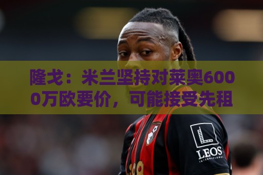 隆戈：米兰坚持对莱奥6000万欧要价，可能接受先租后买方案