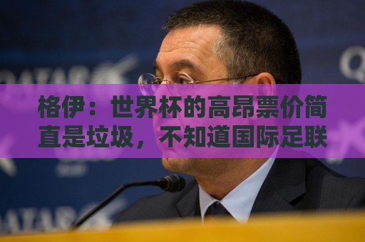 格伊:世界杯的高昂票价简直是垃圾,不知道国际足联在想什么 格伊:世界杯的高昂票价简直是垃圾,不知道国际足联在想什么