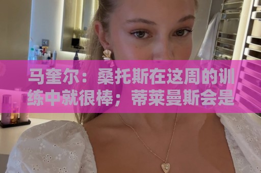 马奎尔:桑托斯在这周的训练中就很棒;蒂莱曼斯会是优秀的引援 马奎尔:桑托斯在这周的训练中就很棒;蒂莱曼斯会是优秀的引援
