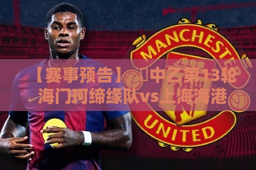 【赛事预告】 ⚽中乙第13轮 海门珂缔缘队vs上海海港富盛经开队 【赛事预告】 ⚽中乙第13轮 海门珂缔缘队vs上海海港富盛经开队