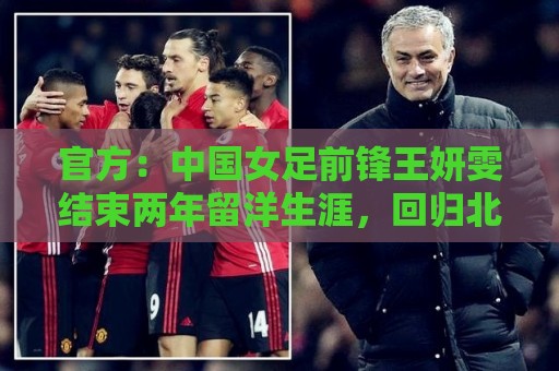 官方:中国女足前锋王妍雯结束两年留洋生涯,回归北京女足 官方:中国女足前锋王妍雯结束两年留洋生涯,回归北京女足