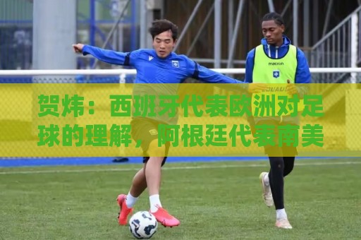 贺炜:西班牙代表欧洲对足球的理解,阿根廷代表南美足球的创造力 贺炜:西班牙代表欧洲对足球的理解,阿根廷代表南美足球的创造力