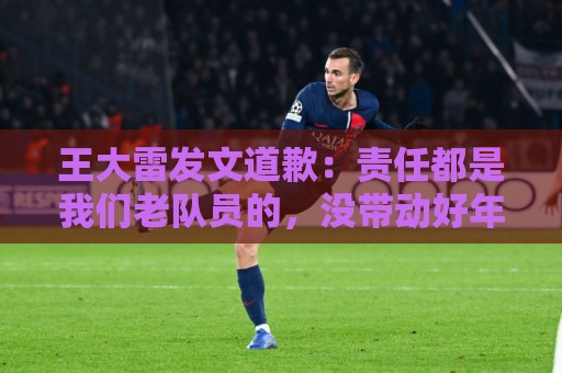 王大雷发文道歉:责任都是我们老队员的,没带动好年轻球员 王大雷发文道歉:责任都是我们老队员的,没带动好年轻球员